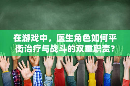 在游戏中，医生角色如何平衡治疗与战斗的双重职责？