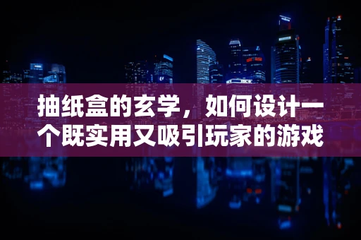 抽纸盒的玄学，如何设计一个既实用又吸引玩家的游戏内抽奖机制？