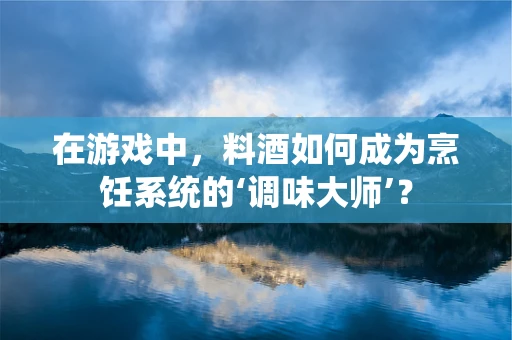 在游戏中，料酒如何成为烹饪系统的‘调味大师’？