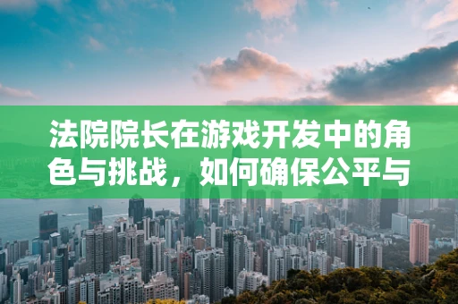 法院院长在游戏开发中的角色与挑战，如何确保公平与秩序？