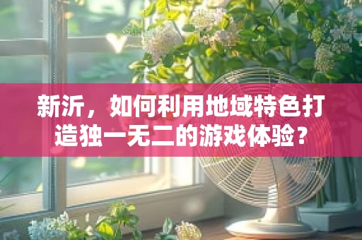 新沂，如何利用地域特色打造独一无二的游戏体验？