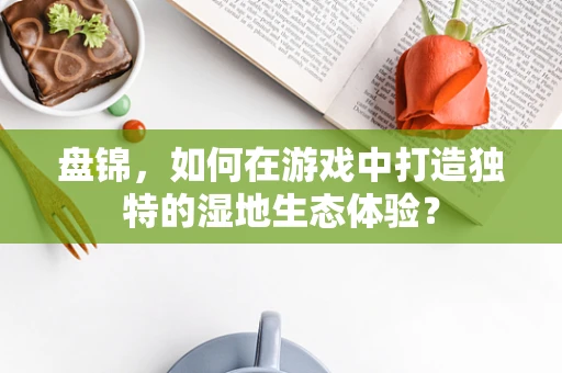 盘锦，如何在游戏中打造独特的湿地生态体验？