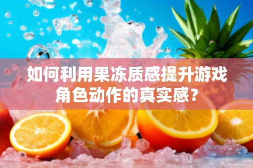 如何利用果冻质感提升游戏角色动作的真实感？