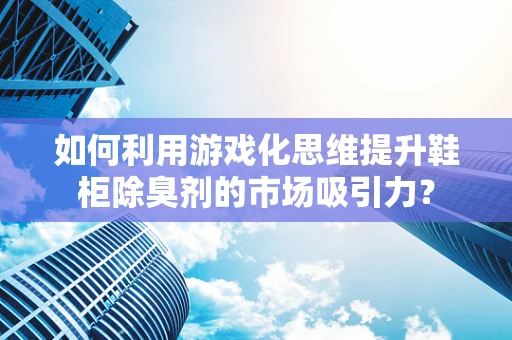 如何利用游戏化思维提升鞋柜除臭剂的市场吸引力？