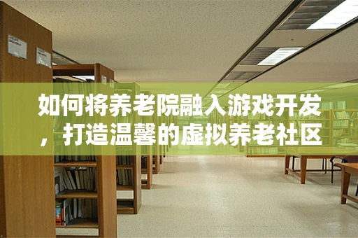 如何将养老院融入游戏开发，打造温馨的虚拟养老社区？