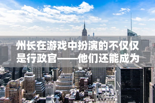 州长在游戏中扮演的不仅仅是行政官——他们还能成为游戏中的关键角色吗？