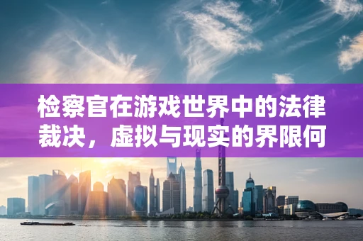 检察官在游戏世界中的法律裁决，虚拟与现实的界限何在？