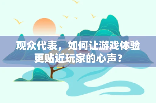 观众代表，如何让游戏体验更贴近玩家的心声？