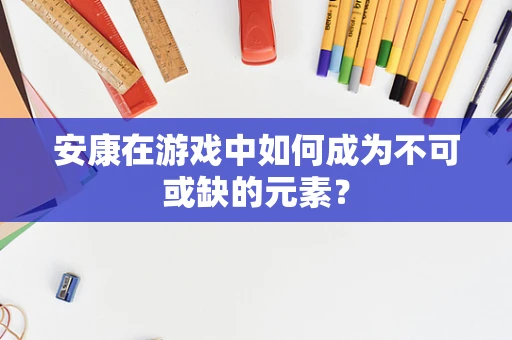 安康在游戏中如何成为不可或缺的元素？