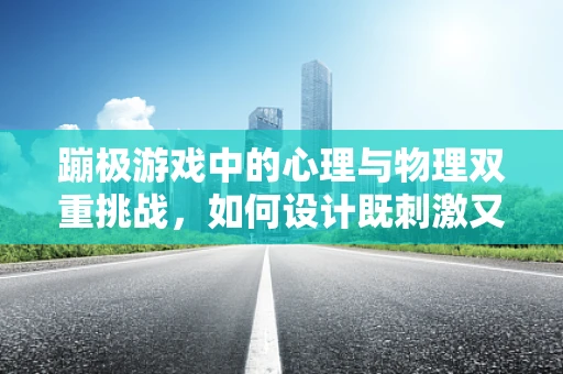 蹦极游戏中的心理与物理双重挑战，如何设计既刺激又安全的体验？