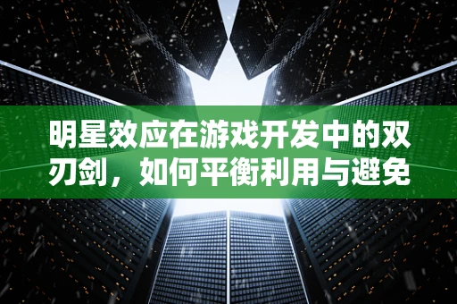 明星效应在游戏开发中的双刃剑，如何平衡利用与避免过度依赖？