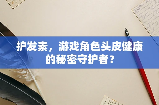 护发素，游戏角色头皮健康的秘密守护者？