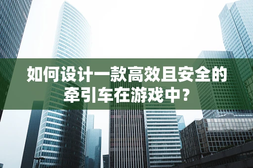 如何设计一款高效且安全的牵引车在游戏中？