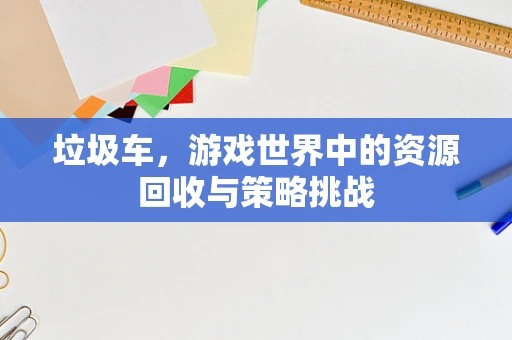 垃圾车，游戏世界中的资源回收与策略挑战