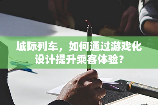 城际列车，如何通过游戏化设计提升乘客体验？