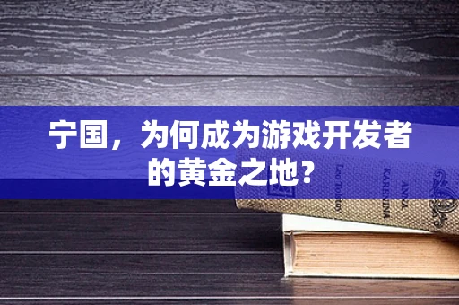 宁国，为何成为游戏开发者的黄金之地？