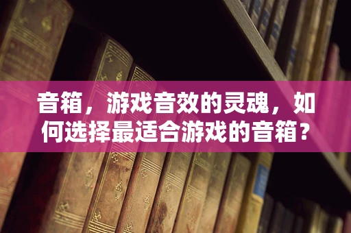 音箱，游戏音效的灵魂，如何选择最适合游戏的音箱？