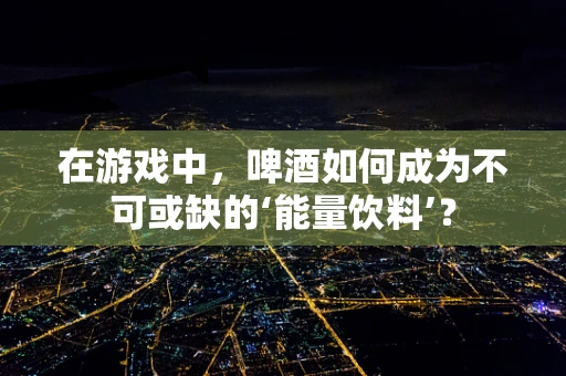 在游戏中，啤酒如何成为不可或缺的‘能量饮料’？