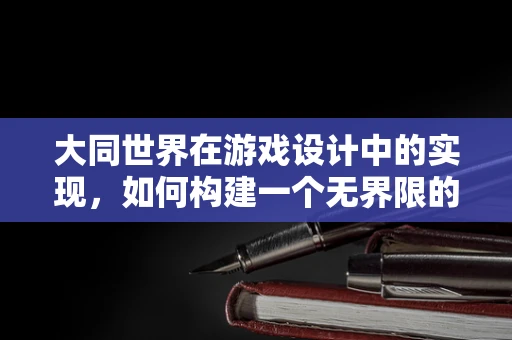 大同世界在游戏设计中的实现，如何构建一个无界限的虚拟社会？