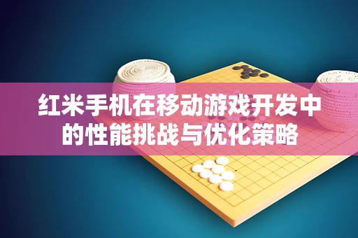 红米手机在移动游戏开发中的性能挑战与优化策略