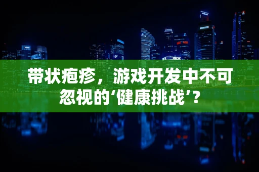 带状疱疹，游戏开发中不可忽视的‘健康挑战’？