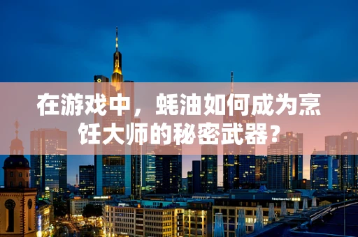 在游戏中，蚝油如何成为烹饪大师的秘密武器？