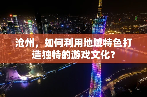 沧州，如何利用地域特色打造独特的游戏文化？