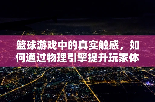 篮球游戏中的真实触感，如何通过物理引擎提升玩家体验？