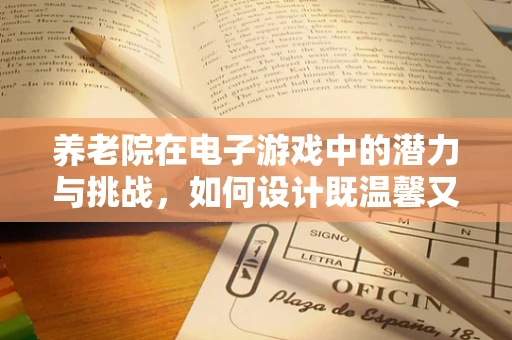 养老院在电子游戏中的潜力与挑战，如何设计既温馨又具吸引力的游戏体验？