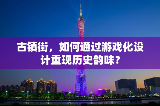 古镇街，如何通过游戏化设计重现历史韵味？