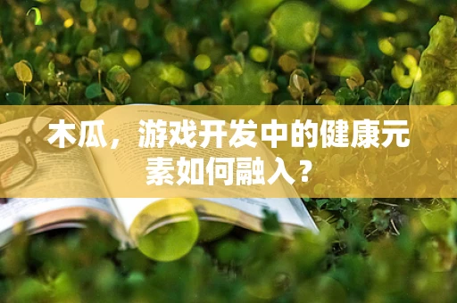 木瓜，游戏开发中的健康元素如何融入？