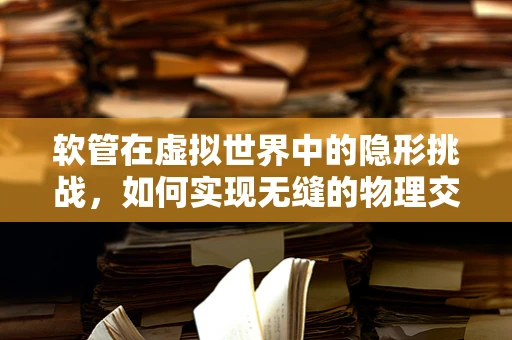 软管在虚拟世界中的隐形挑战，如何实现无缝的物理交互？