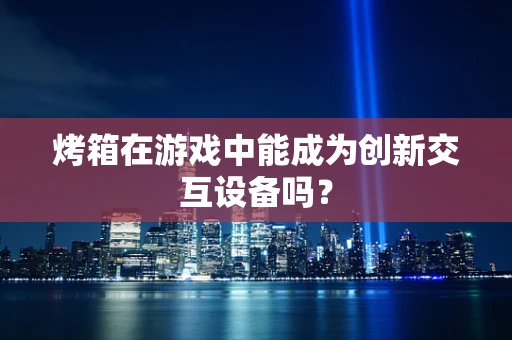 烤箱在游戏中能成为创新交互设备吗？