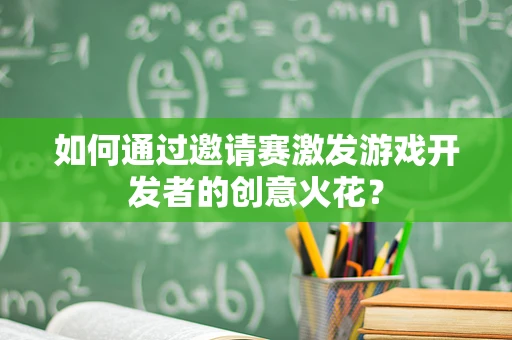 如何通过邀请赛激发游戏开发者的创意火花？