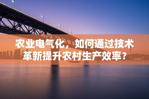 农业电气化，如何通过技术革新提升农村生产效率？