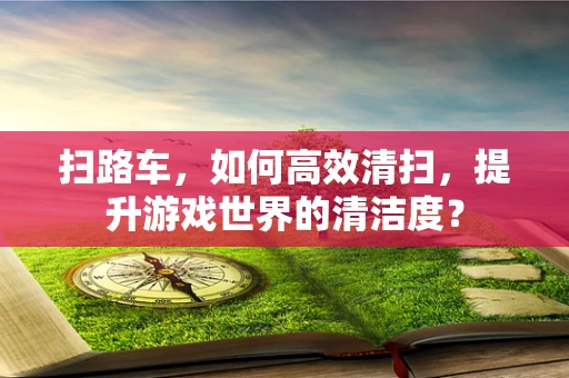 扫路车，如何高效清扫，提升游戏世界的清洁度？