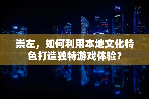 崇左，如何利用本地文化特色打造独特游戏体验？