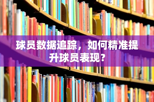 球员数据追踪，如何精准提升球员表现？