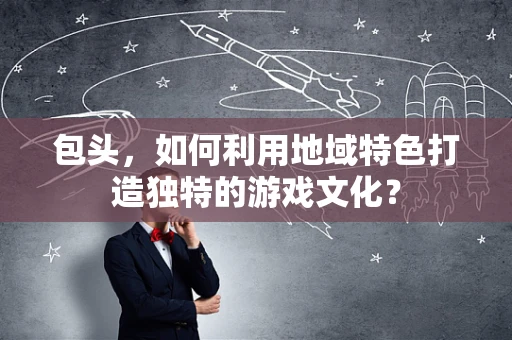 包头，如何利用地域特色打造独特的游戏文化？