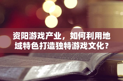 资阳游戏产业，如何利用地域特色打造独特游戏文化？