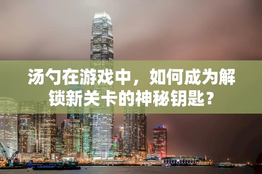 汤勺在游戏中，如何成为解锁新关卡的神秘钥匙？