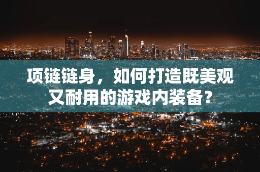 项链链身，如何打造既美观又耐用的游戏内装备？