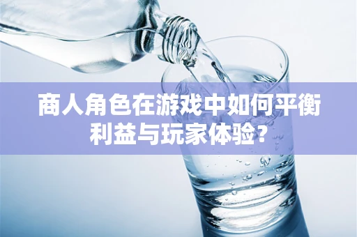 商人角色在游戏中如何平衡利益与玩家体验？