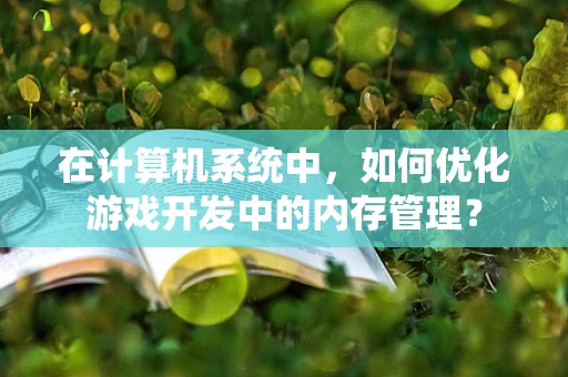 在计算机系统中，如何优化游戏开发中的内存管理？