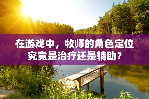 在游戏中，牧师的角色定位究竟是治疗还是辅助？