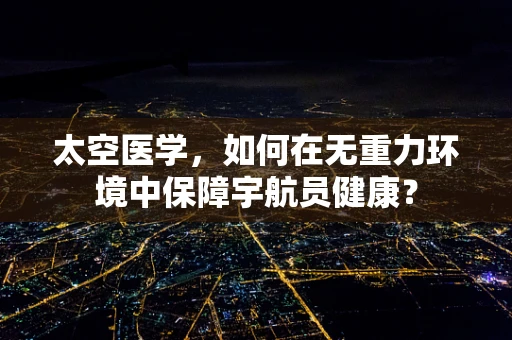 太空医学，如何在无重力环境中保障宇航员健康？