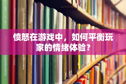 愤怒在游戏中，如何平衡玩家的情绪体验？