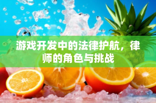 游戏开发中的法律护航，律师的角色与挑战