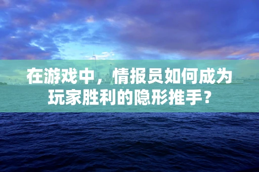 在游戏中，情报员如何成为玩家胜利的隐形推手？