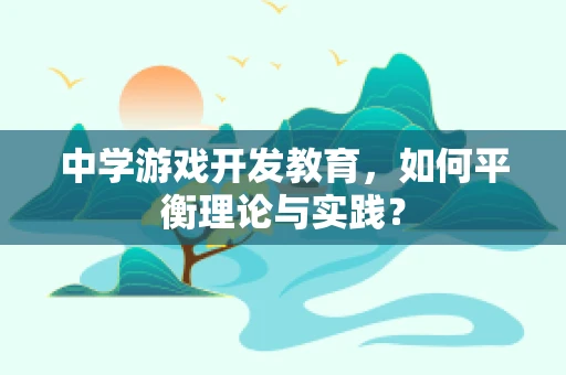 中学游戏开发教育，如何平衡理论与实践？